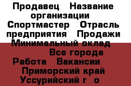 Продавец › Название организации ­ Спортмастер › Отрасль предприятия ­ Продажи › Минимальный оклад ­ 12 000 - Все города Работа » Вакансии   . Приморский край,Уссурийский г. о. 